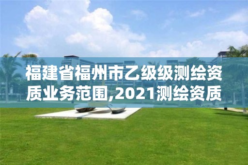 福建省福州市乙级级测绘资质业务范围,2021测绘资质延期公告福建省。