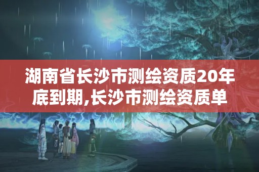 湖南省长沙市测绘资质20年底到期,长沙市测绘资质单位名单。