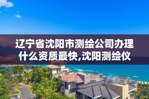 辽宁省沈阳市测绘公司办理什么资质最快,沈阳测绘仪器检测单位。