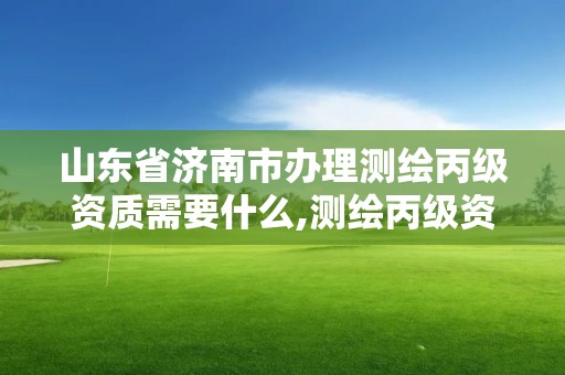 山东省济南市办理测绘丙级资质需要什么,测绘丙级资质办理条件。