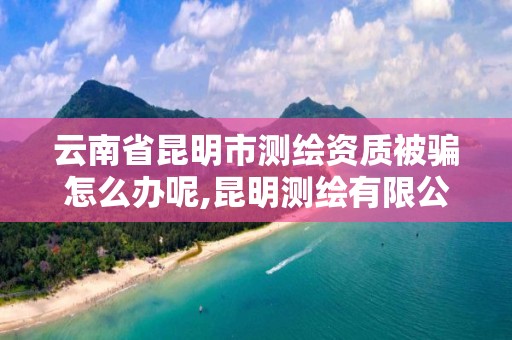 云南省昆明市测绘资质被骗怎么办呢,昆明测绘有限公司。