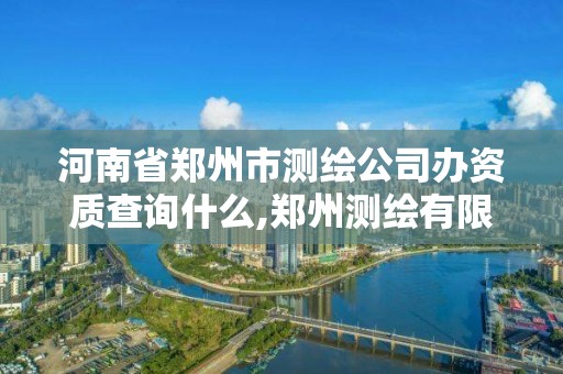 河南省郑州市测绘公司办资质查询什么,郑州测绘有限公司。