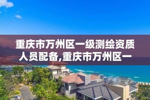 重庆市万州区一级测绘资质人员配备,重庆市万州区一级测绘资质人员配备表。