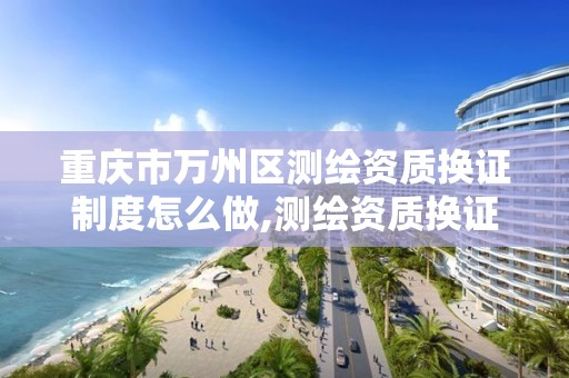 重庆市万州区测绘资质换证制度怎么做,测绘资质换证严格吗。