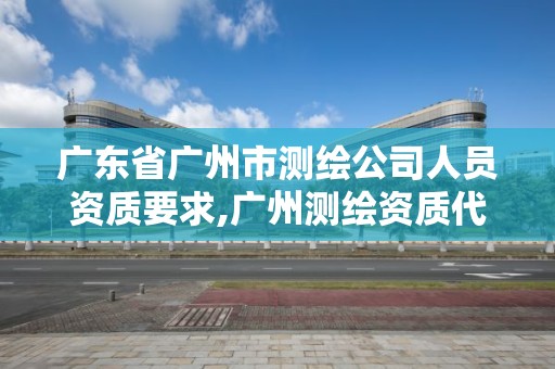 广东省广州市测绘公司人员资质要求,广州测绘资质代办。