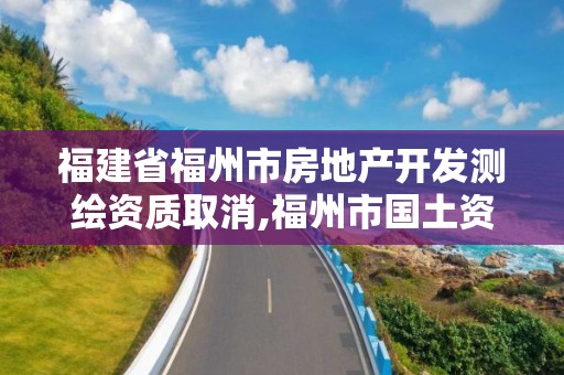 福建省福州市房地产开发测绘资质取消,福州市国土资源测绘队。