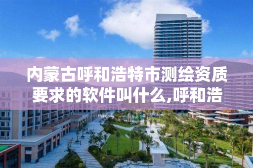 内蒙古呼和浩特市测绘资质要求的软件叫什么,呼和浩特测绘局属于什么单位管理。