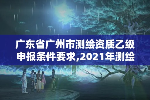 广东省广州市测绘资质乙级申报条件要求,2021年测绘资质乙级人员要求。