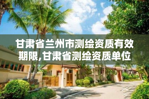 甘肃省兰州市测绘资质有效期限,甘肃省测绘资质单位。