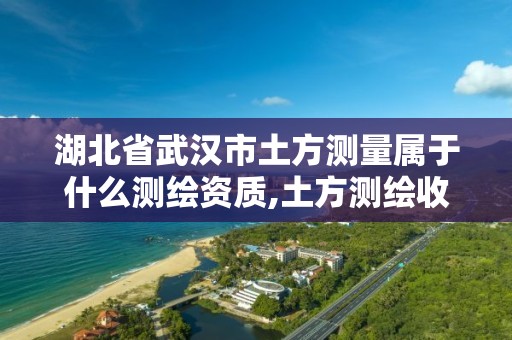 湖北省武汉市土方测量属于什么测绘资质,土方测绘收费标准2017版。