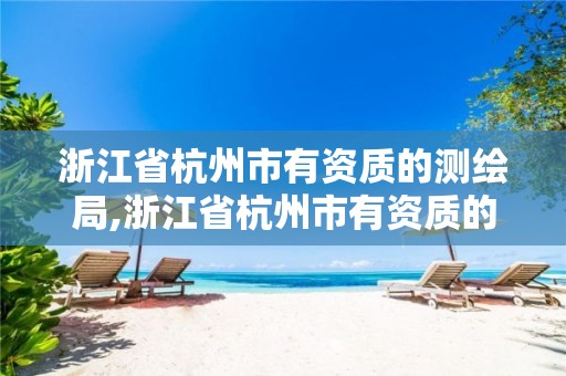 浙江省杭州市有资质的测绘局,浙江省杭州市有资质的测绘局在哪里。