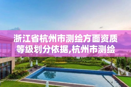 浙江省杭州市测绘方面资质等级划分依据,杭州市测绘与地理信息行业协会。