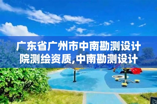 广东省广州市中南勘测设计院测绘资质,中南勘测设计院是事业单位吗。