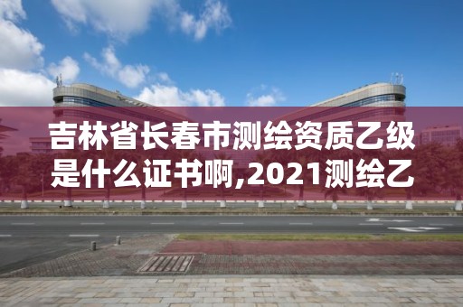 吉林省长春市测绘资质乙级是什么证书啊,2021测绘乙级资质要求。