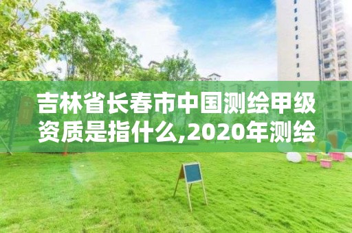 吉林省长春市中国测绘甲级资质是指什么,2020年测绘甲级资质条件。