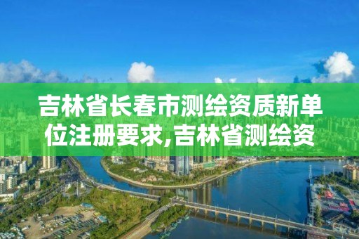 吉林省长春市测绘资质新单位注册要求,吉林省测绘资质延期。