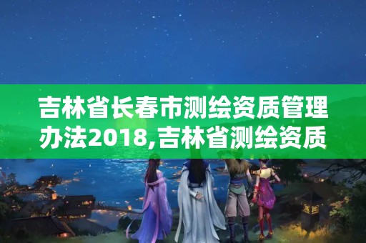 吉林省长春市测绘资质管理办法2018,吉林省测绘资质延期。