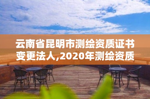 云南省昆明市测绘资质证书变更法人,2020年测绘资质换证。