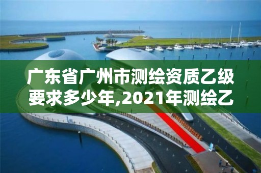 广东省广州市测绘资质乙级要求多少年,2021年测绘乙级资质。