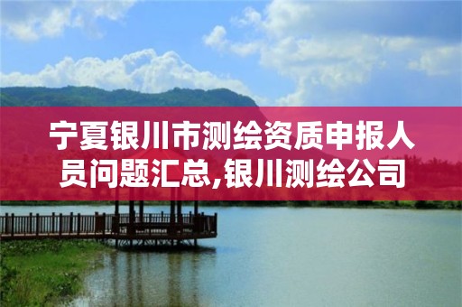 宁夏银川市测绘资质申报人员问题汇总,银川测绘公司的联系方式。