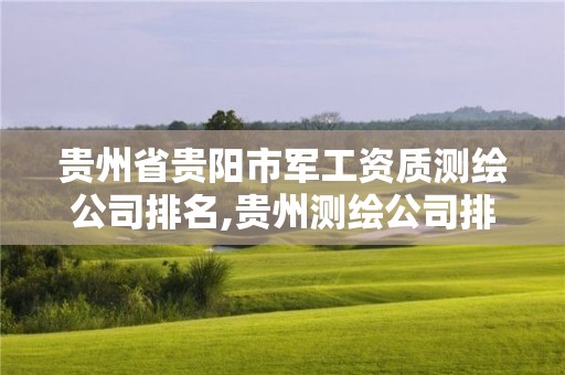 贵州省贵阳市军工资质测绘公司排名,贵州测绘公司排名待遇。