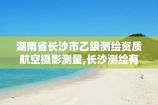 湖南省长沙市乙级测绘资质航空摄影测量,长沙测绘有限公司。