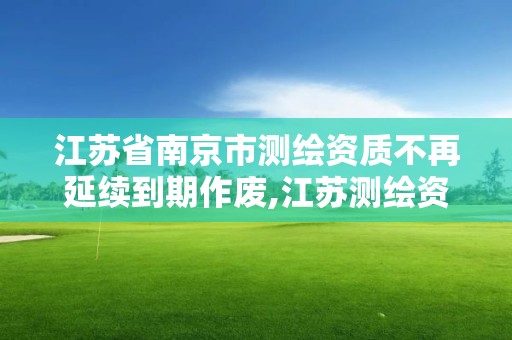 江苏省南京市测绘资质不再延续到期作废,江苏测绘资质延期公告。