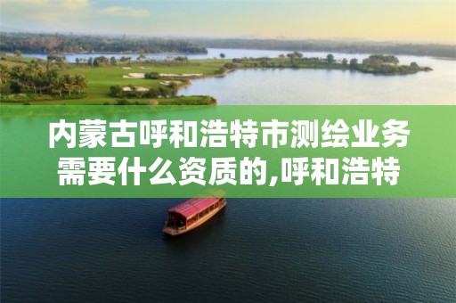 内蒙古呼和浩特市测绘业务需要什么资质的,呼和浩特测绘局属于什么单位管理。