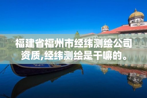 福建省福州市经纬测绘公司资质,经纬测绘是干嘛的。