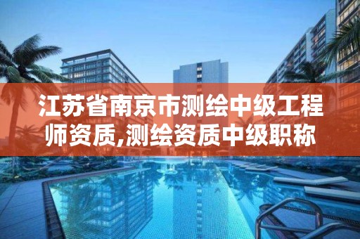 江苏省南京市测绘中级工程师资质,测绘资质中级职称。