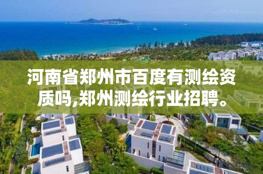 河南省郑州市百度有测绘资质吗,郑州测绘行业招聘。