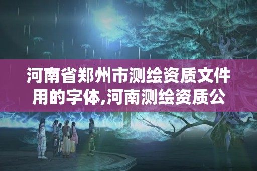 河南省郑州市测绘资质文件用的字体,河南测绘资质公示。