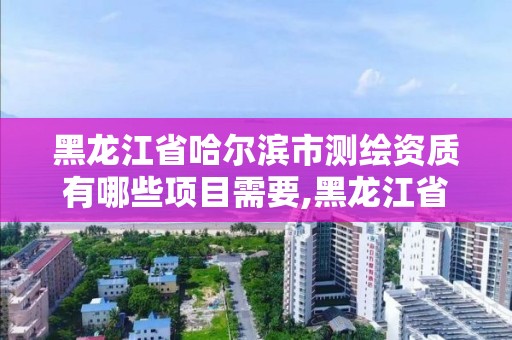 黑龙江省哈尔滨市测绘资质有哪些项目需要,黑龙江省哈尔滨市测绘局。