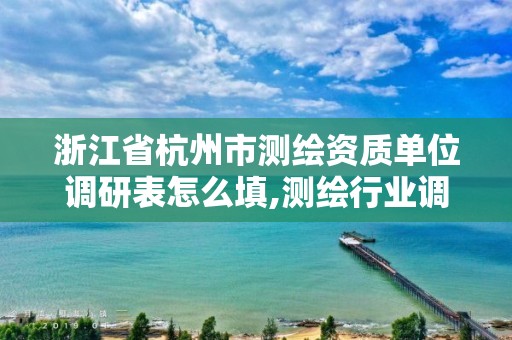 浙江省杭州市测绘资质单位调研表怎么填,测绘行业调研。