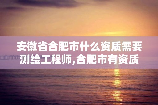 安徽省合肥市什么资质需要测绘工程师,合肥市有资质的测绘公司。