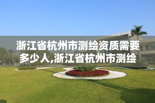 浙江省杭州市测绘资质需要多少人,浙江省杭州市测绘资质需要多少人参加。