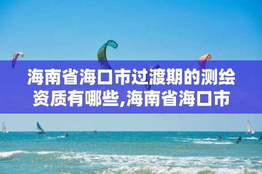 海南省海口市过渡期的测绘资质有哪些,海南省海口市过渡期的测绘资质有哪些企业。