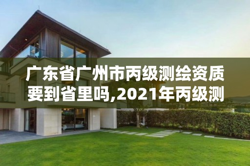 广东省广州市丙级测绘资质要到省里吗,2021年丙级测绘资质申请需要什么条件。