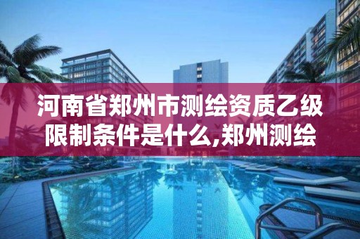 河南省郑州市测绘资质乙级限制条件是什么,郑州测绘甲级单位。