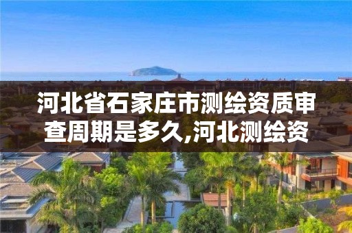 河北省石家庄市测绘资质审查周期是多久,河北测绘资质审批。