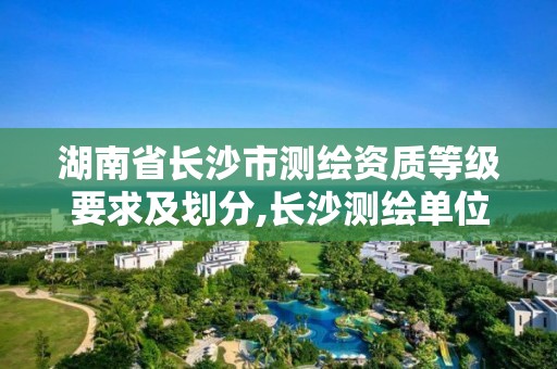 湖南省长沙市测绘资质等级要求及划分,长沙测绘单位。