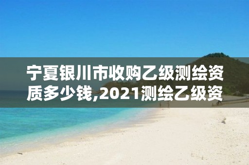 宁夏银川市收购乙级测绘资质多少钱,2021测绘乙级资质要求。