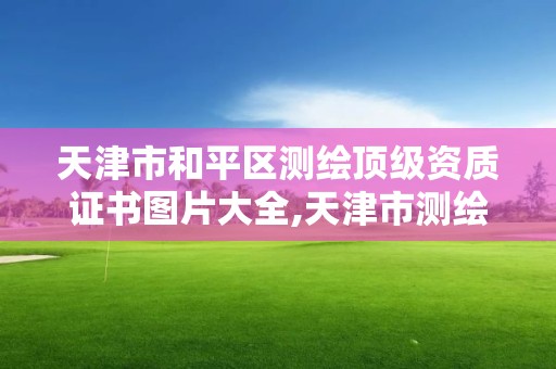 天津市和平区测绘顶级资质证书图片大全,天津市测绘单位。