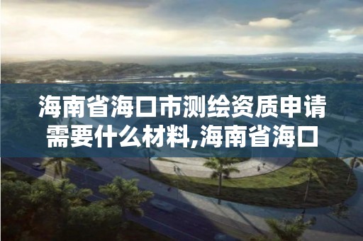 海南省海口市测绘资质申请需要什么材料,海南省海口市测绘资质申请需要什么材料和手续。