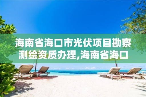 海南省海口市光伏项目勘察测绘资质办理,海南省海口市光伏项目勘察测绘资质办理电话。