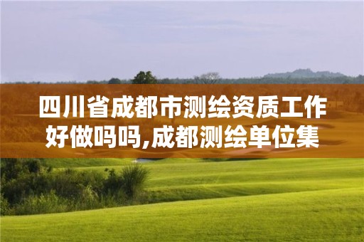 四川省成都市测绘资质工作好做吗吗,成都测绘单位集中在哪些地方。