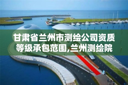 甘肃省兰州市测绘公司资质等级承包范围,兰州测绘院全称。