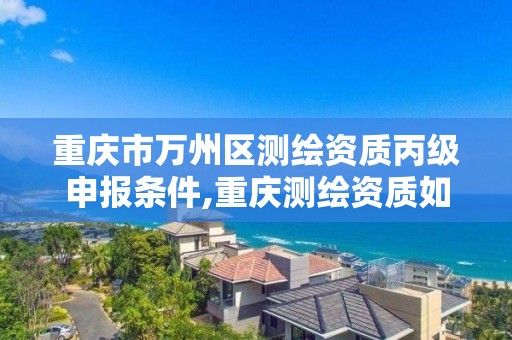 重庆市万州区测绘资质丙级申报条件,重庆测绘资质如何办理。