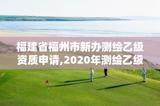 福建省福州市新办测绘乙级资质申请,2020年测绘乙级资质申报条件。