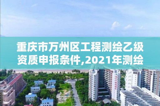 重庆市万州区工程测绘乙级资质申报条件,2021年测绘乙级资质。